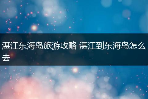 湛江东海岛旅游攻略 湛江到东海岛怎么去