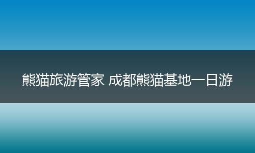 熊猫旅游管家 成都熊猫基地一日游