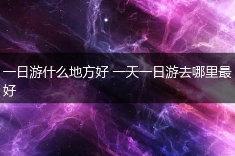 一日游什么地方好 一天一日游去哪里最好
