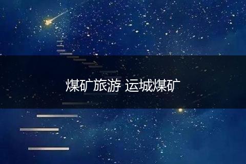 煤矿旅游 运城煤矿
