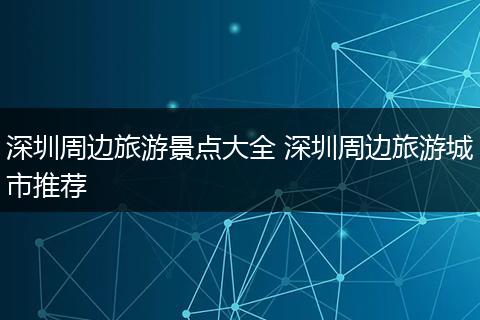 深圳周边旅游景点大全 深圳周边旅游城市推荐