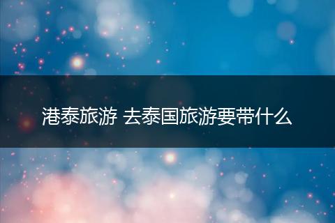 港泰旅游 去泰国旅游要带什么