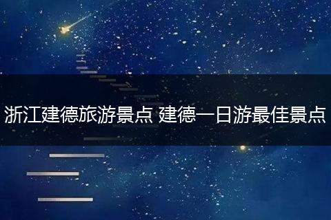 浙江建德旅游景点 建德一日游最佳景点