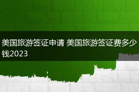 美国旅游签证申请 美国旅游签证费多少钱2023
