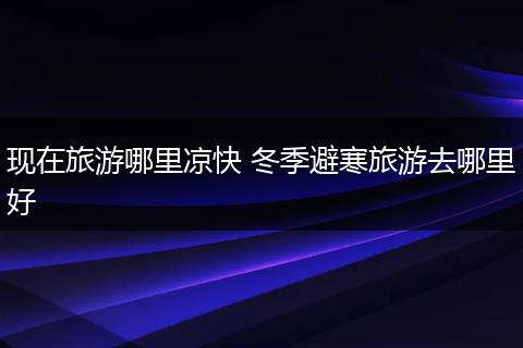 现在旅游哪里凉快 冬季避寒旅游去哪里好