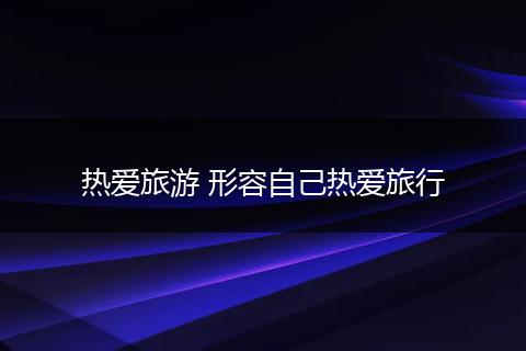热爱旅游 形容自己热爱旅行
