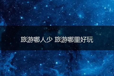 旅游哪人少 旅游哪里好玩