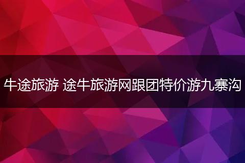 牛途旅游 途牛旅游网跟团特价游九寨沟