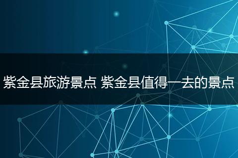 紫金县旅游景点 紫金县值得一去的景点