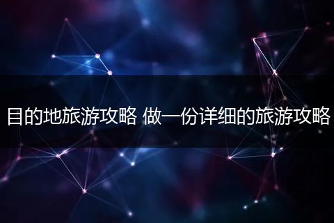 目的地旅游攻略 做一份详细的旅游攻略