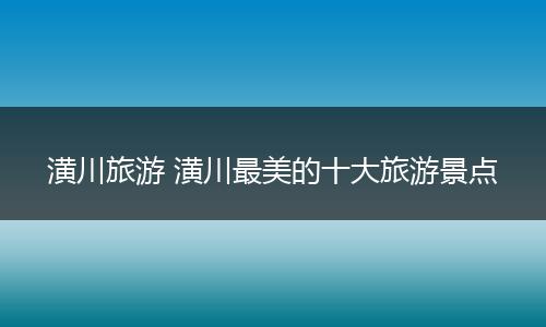 潢川旅游 潢川最美的十大旅游景点