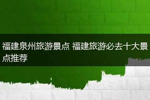 福建泉州旅游景点 福建旅游必去十大景点推荐