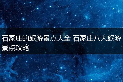 石家庄的旅游景点大全 石家庄八大旅游景点攻略