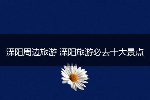 溧阳周边旅游 溧阳旅游必去十大景点