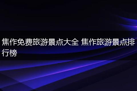 焦作免费旅游景点大全 焦作旅游景点排行榜