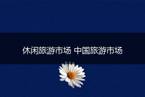 休闲旅游市场 中国旅游市场