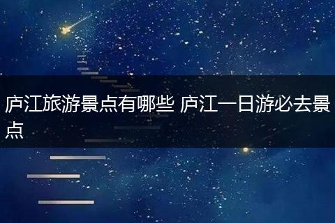 庐江旅游景点有哪些 庐江一日游必去景点