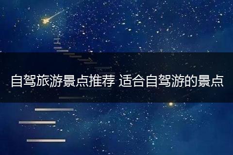自驾旅游景点推荐 适合自驾游的景点