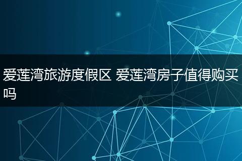 爱莲湾旅游度假区 爱莲湾房子值得购买吗
