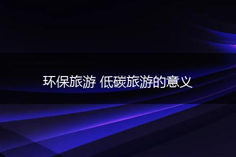 环保旅游 低碳旅游的意义