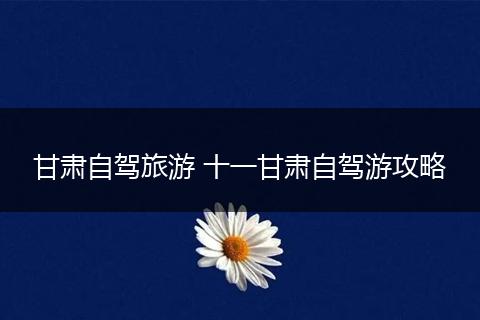 甘肃自驾旅游 十一甘肃自驾游攻略