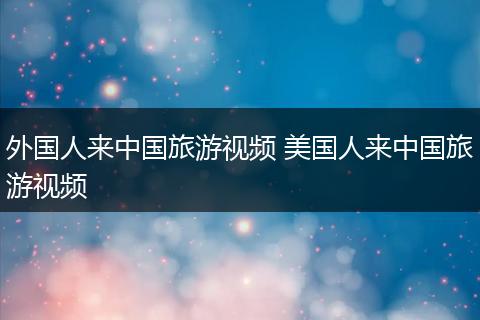 外国人来中国旅游视频 美国人来中国旅游视频