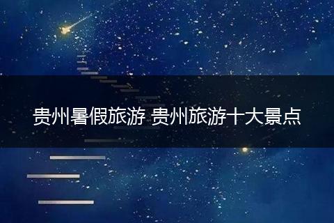 贵州暑假旅游 贵州旅游十大景点