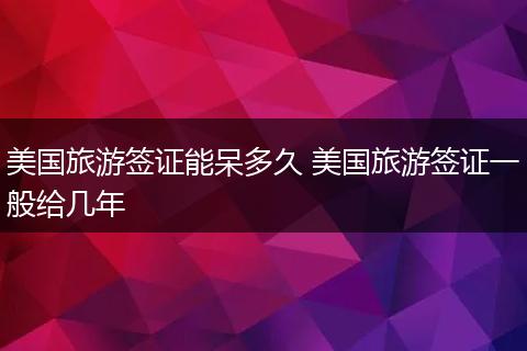 美国旅游签证能呆多久 美国旅游签证一般给几年