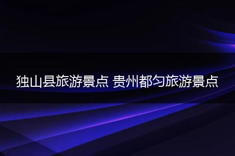 独山县旅游景点 贵州都匀旅游景点
