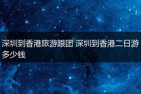 深圳到香港旅游跟团 深圳到香港二日游多少钱