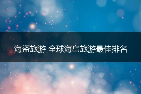 海盗旅游 全球海岛旅游最佳排名
