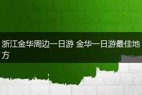 浙江金华周边一日游 金华一日游最佳地方