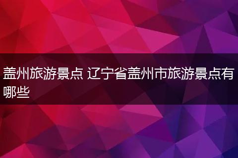 盖州旅游景点 辽宁省盖州市旅游景点有哪些