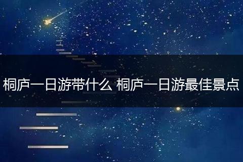 桐庐一日游带什么 桐庐一日游最佳景点