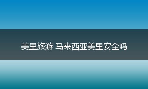 美里旅游 马来西亚美里安全吗
