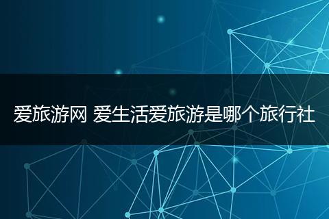 爱旅游网 爱生活爱旅游是哪个旅行社
