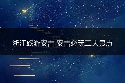 浙江旅游安吉 安吉必玩三大景点