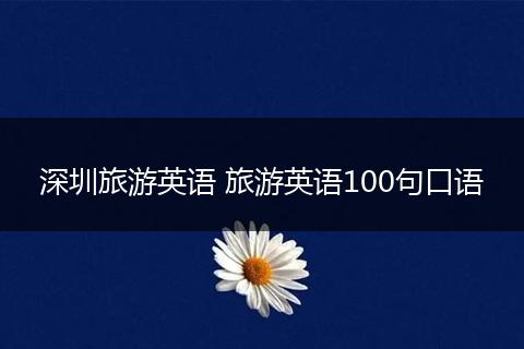 深圳旅游英语 旅游英语100句口语