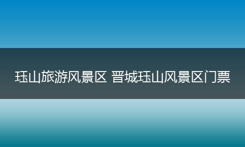 珏山旅游风景区 晋城珏山风景区门票