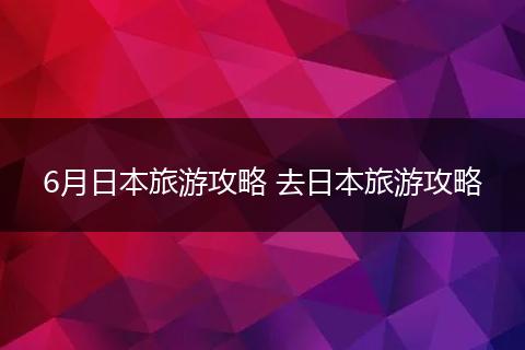 6月日本旅游攻略 去日本旅游攻略