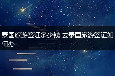 泰国旅游签证多少钱 去泰国旅游签证如何办
