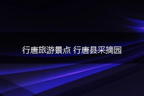 行唐旅游景点 行唐县采摘园