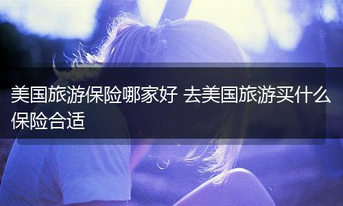 美国旅游保险哪家好 去美国旅游买什么保险合适