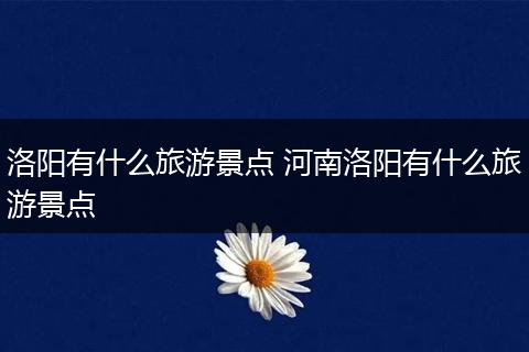 洛阳有什么旅游景点 河南洛阳有什么旅游景点