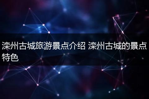 滦州古城旅游景点介绍 滦州古城的景点特色
