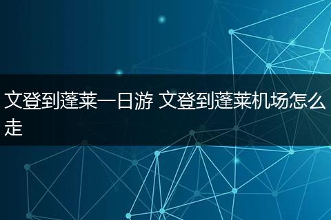 文登到蓬莱一日游 文登到蓬莱机场怎么走