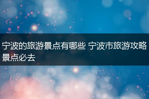 宁波的旅游景点有哪些 宁波市旅游攻略景点必去