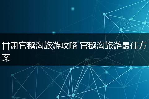 甘肃官鹅沟旅游攻略 官鹅沟旅游最佳方案