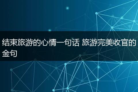 结束旅游的心情一句话 旅游完美收官的金句
