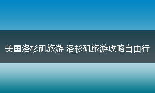 美国洛杉矶旅游 洛杉矶旅游攻略自由行